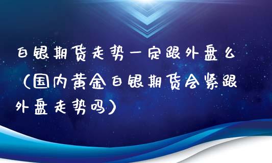 白银期货走势一定跟外盘么（国内黄金白银期货会紧跟外盘走势吗）