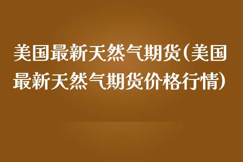 美国最新天然气期货(美国最新天然气期货价格行情)