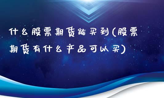 什么股票期货能买到(股票期货有什么产品可以买)_https://www.boyangwujin.com_黄金直播间_第1张