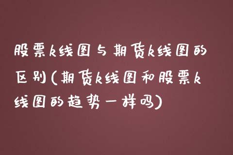 股票k线图与期货k线图的区别(期货k线图和股票k线图的趋势一样吗)