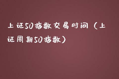 上证50指数交易时间（上证周期50指数）