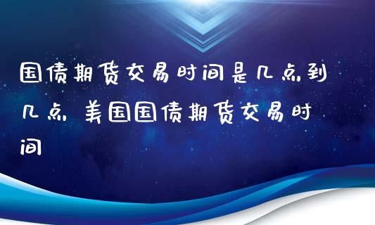 国债期货交易时间是几点到几点 美国国债期货交易时间