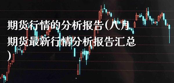 期货行情的分析报告(八月期货最新行情分析报告汇总)