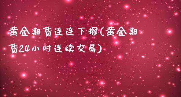 黄金期货连连下探(黄金期货24小时连续交易)