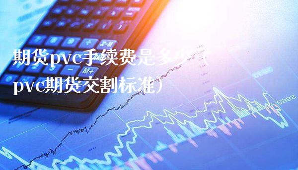 期货pvc手续费是多少（pvc期货交割标准）