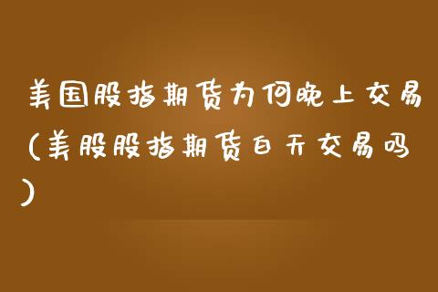 美国股指期货为何晚上交易(美股股指期货白天交易吗)_https://www.boyangwujin.com_期货直播间_第1张