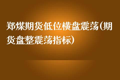 郑煤期货低位横盘震荡(期货盘整震荡指标)