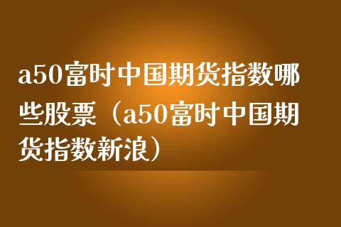 a50富时中国期货指数哪些股票（a50富时中国期货指数新浪）