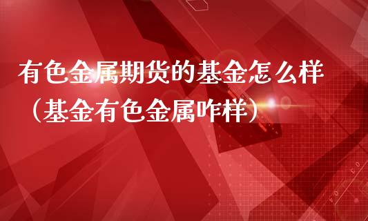 有色金属期货的基金怎么样（基金有色金属咋样）