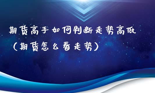 期货高手如何判断走势高低（期货怎么看走势）_https://www.boyangwujin.com_期货直播间_第1张