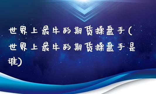 世界上最牛的期货操盘手(世界上最牛的期货操盘手是谁)_https://www.boyangwujin.com_黄金期货_第1张