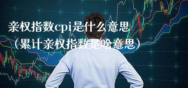 亲权指数cpi是什么意思（累计亲权指数是啥意思）