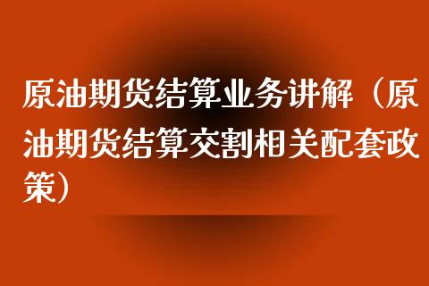 原油期货结算业务讲解（原油期货结算交割相关配套政策）_https://www.boyangwujin.com_期货直播间_第1张