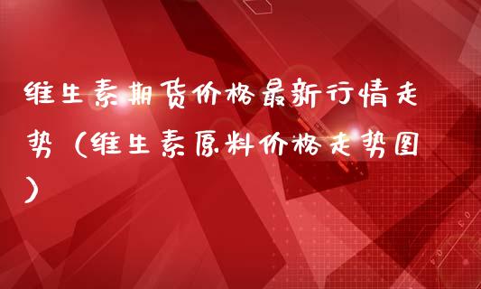 维生素期货价格最新行情走势（维生素原料价格走势图）_https://www.boyangwujin.com_期货直播间_第1张