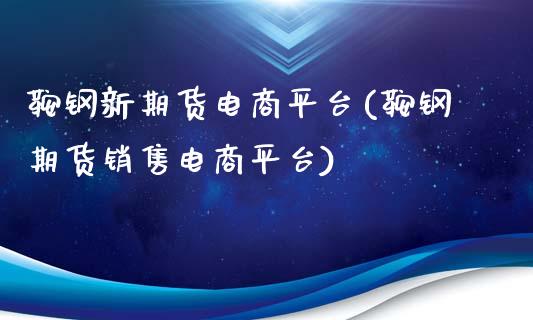 鞍钢新期货电商平台(鞍钢期货销售电商平台)