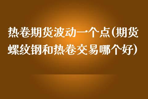 热卷期货波动一个点(期货螺纹钢和热卷交易哪个好)