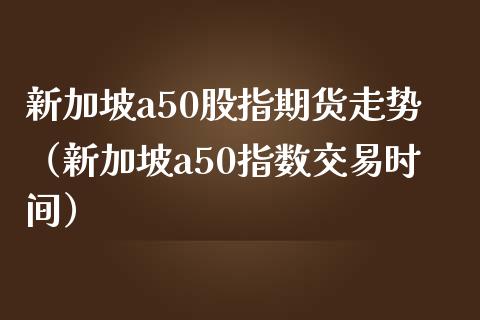 新加坡a50股指期货走势（新加坡a50指数交易时间）