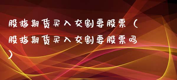 股指期货买入交割要股票（股指期货买入交割要股票吗）_https://www.boyangwujin.com_期货直播间_第1张