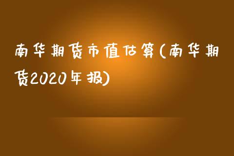 南华期货市值估算(南华期货2020年报)