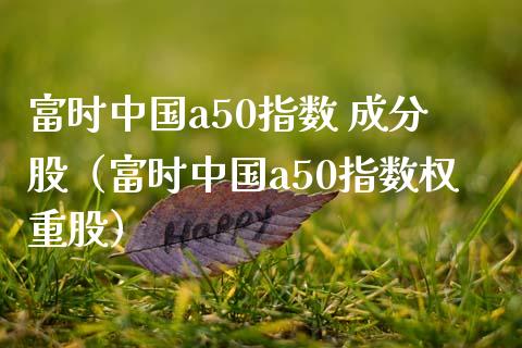 富时中国a50指数 成分股（富时中国a50指数权重股）