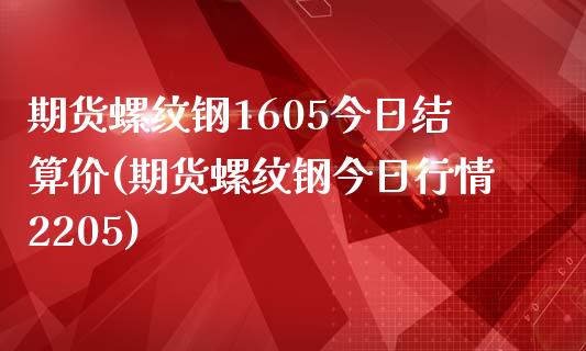 期货螺纹钢1605今日结算价(期货螺纹钢今日行情2205)