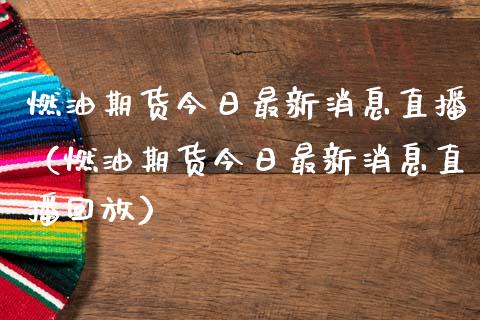 燃油期货今日最新消息直播（燃油期货今日最新消息直播回放）