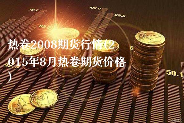 热卷2008期货行情(2015年8月热卷期货价格)