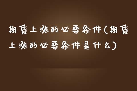 期货上涨的必要条件(期货上涨的必要条件是什么)_https://www.boyangwujin.com_期货直播间_第1张