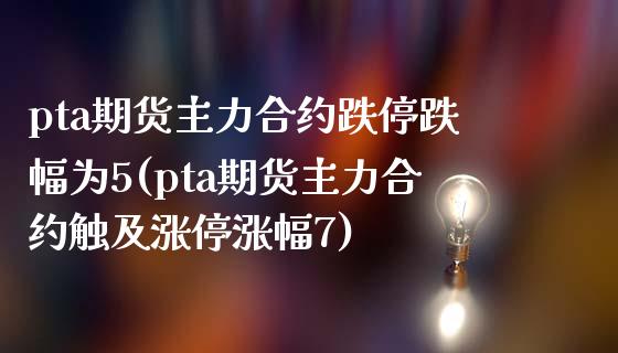 pta期货主力合约跌停跌幅为5(pta期货主力合约触及涨停涨幅7)