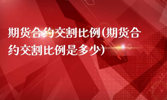 期货合约交割比例(期货合约交割比例是多少)_https://www.boyangwujin.com_期货直播间_第1张