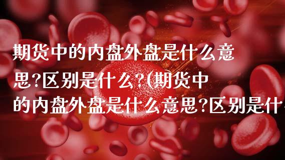 期货中的内盘外盘是什么意思?区别是什么?(期货中的内盘外盘是什么意思?区别是什么?图例)