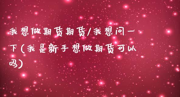 我想做期货期货/我想问一下(我是新手想做期货可以吗)