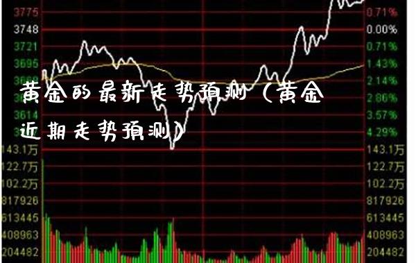 黄金的最新走势预测（黄金近期走势预测）_https://www.boyangwujin.com_道指期货_第1张