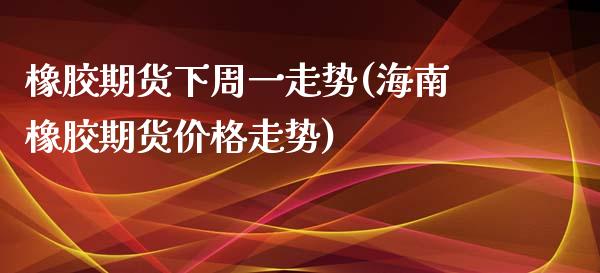 橡胶期货下周一走势(海南橡胶期货价格走势)