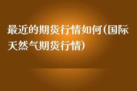 最近的期货行情如何(国际天然气期货行情)_https://www.boyangwujin.com_黄金期货_第1张