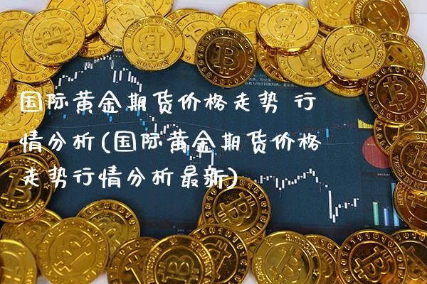 国际黄金期货价格走势 行情分析(国际黄金期货价格走势行情分析最新)_https://www.boyangwujin.com_期货直播间_第1张