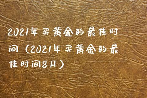 2021年买黄金的最佳时间（2021年买黄金的最佳时间8月）