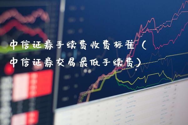 中信证券手续费收费标准（中信证券交易最低手续费）