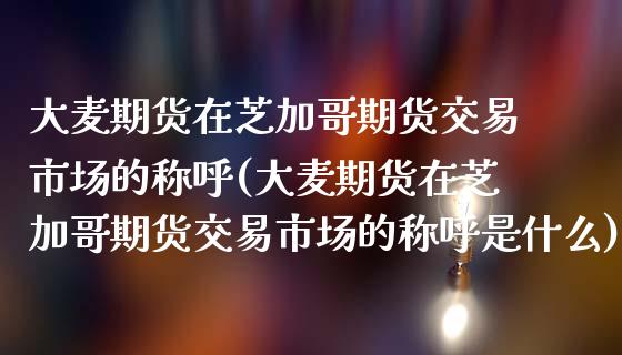 大麦期货在芝加哥期货交易市场的称呼(大麦期货在芝加哥期货交易市场的称呼是什么)