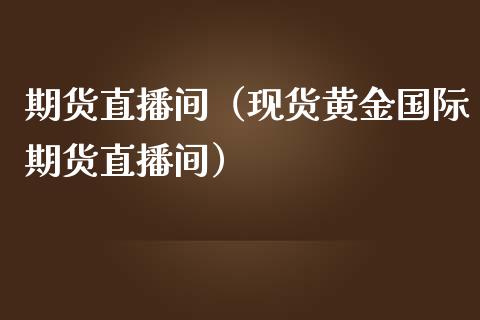 期货直播间（现货黄金国际期货直播间）_https://www.boyangwujin.com_原油期货_第1张