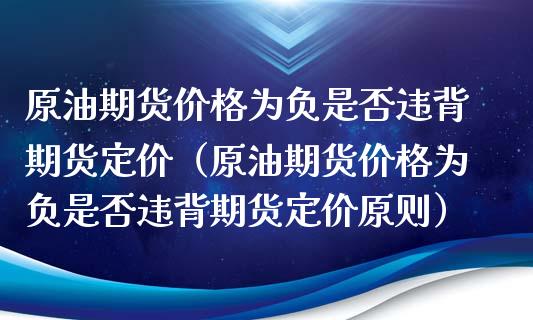 原油期货价格为负是否违背期货定价（原油期货价格为负是否违背期货定价原则）