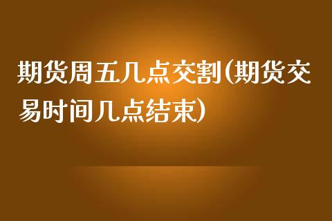 期货周五几点交割(期货交易时间几点结束)