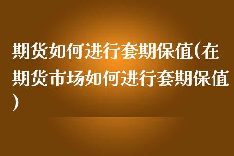 期货如何进行套期保值(在期货市场如何进行套期保值)