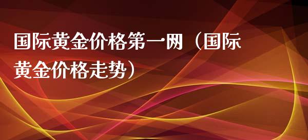 国际黄金价格第一网（国际黄金价格走势）