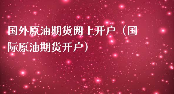 国外原油期货网上开户（国际原油期货开户）_https://www.boyangwujin.com_期货直播间_第1张