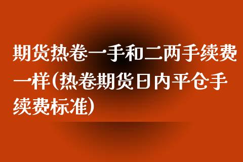 期货热卷一手和二两手续费一样(热卷期货日内平仓手续费标准)