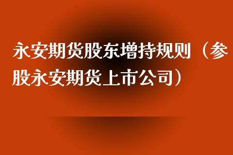 永安期货股东增持规则（参股永安期货上市公司）_https://www.boyangwujin.com_期货直播间_第1张