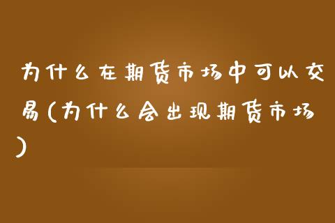 为什么在期货市场中可以交易(为什么会出现期货市场)