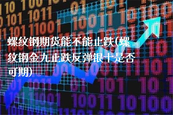 螺纹钢期货能不能止跌(螺纹钢金九止跌反弹银十是否可期)_https://www.boyangwujin.com_黄金直播间_第1张