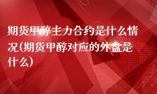 期货甲醇主力合约是什么情况(期货甲醇对应的外盘是什么)